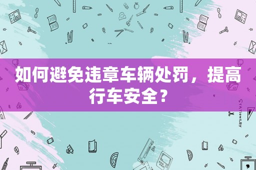 如何避免違章車輛處罰，提高行車安全？
