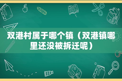 雙港村屬于哪個鎮(zhèn)（雙港鎮(zhèn)哪里還沒被拆遷呢）