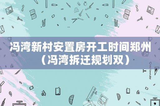 馮灣新村安置房開工時間鄭州（馮灣拆遷規劃雙）