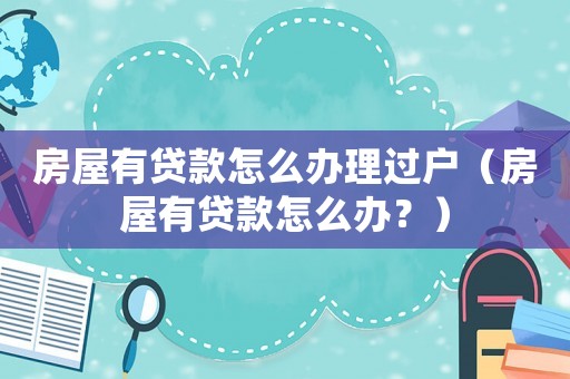 房屋有貸款怎么辦理過戶（房屋有貸款怎么辦？）