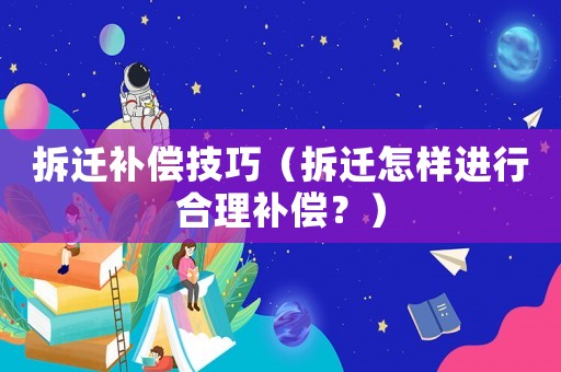 拆遷補償技巧（拆遷怎樣進行合理補償？）