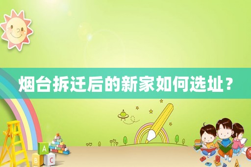 煙臺拆遷后的新家如何選址？