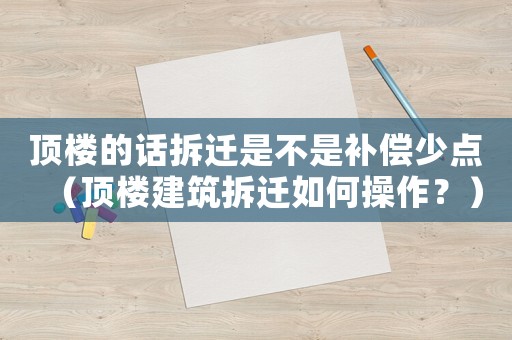 頂樓的話拆遷是不是補償少點（頂樓建筑拆遷如何操作？）
