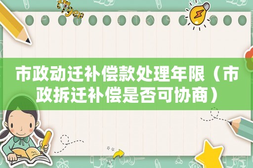 市政動遷補償款處理年限（市政拆遷補償是否可協商）