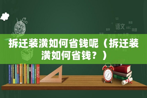 拆遷裝潢如何省錢呢（拆遷裝潢如何省錢？）