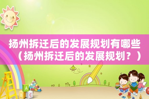 揚州拆遷后的發展規劃有哪些（揚州拆遷后的發展規劃？）