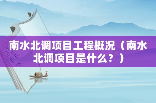 南水北調項目工程概況（南水北調項目是什么？）
