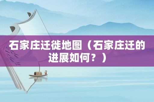 石家莊遷徙地圖（石家莊遷的進展如何？）