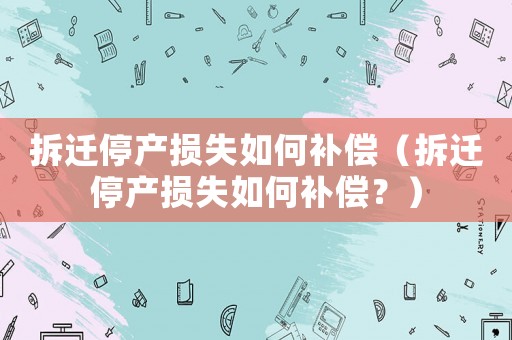 拆遷停產損失如何補償（拆遷停產損失如何補償？）