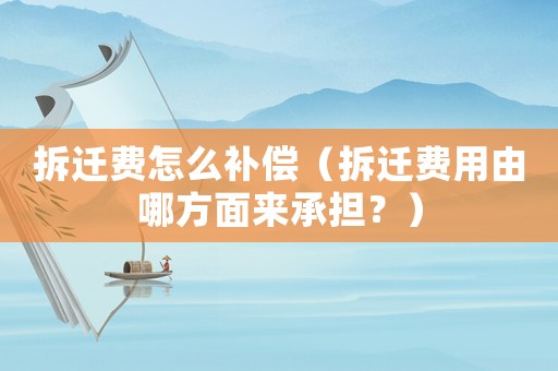 拆遷費怎么補償（拆遷費用由哪方面來承擔？）
