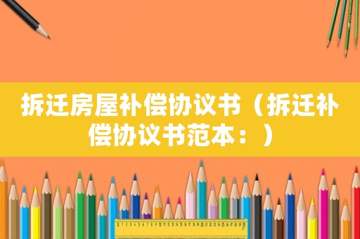 拆遷房屋補償協(xié)議書（拆遷補償協(xié)議書范本：）