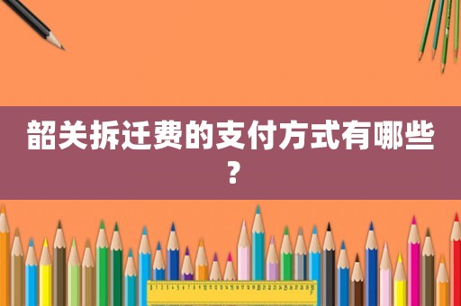 韶關拆遷費的支付方式有哪些？