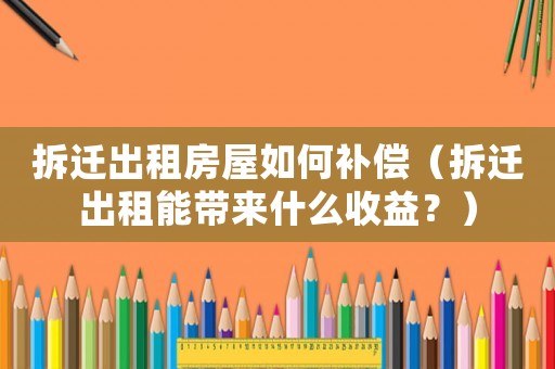 拆遷出租房屋如何補償（拆遷出租能帶來什么收益？）
