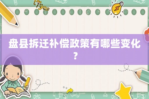 盤縣拆遷補償政策有哪些變化？