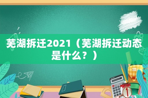 蕪湖拆遷2021（蕪湖拆遷動態(tài)是什么？）