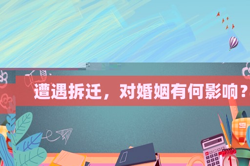 遭遇拆遷，對婚姻有何影響？