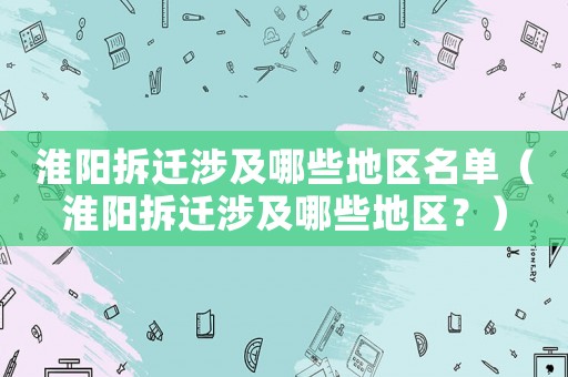 淮陽拆遷涉及哪些地區名單（淮陽拆遷涉及哪些地區？）