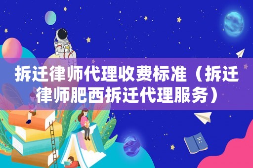 拆遷律師代理收費標準（拆遷律師肥西拆遷代理服務）