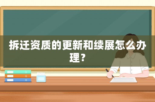 拆遷資質(zhì)的更新和續(xù)展怎么辦理？