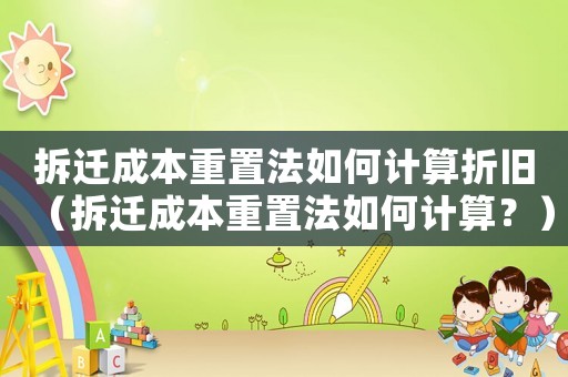 拆遷成本重置法如何計算折舊（拆遷成本重置法如何計算？）