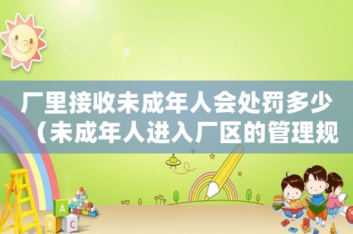 廠里接收未成年人會處罰多少（未成年人進入廠區的管理規定）
