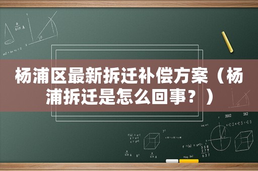 楊浦區最新拆遷補償方案（楊浦拆遷是怎么回事？）