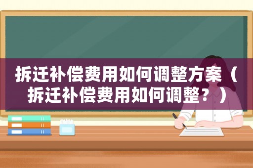 拆遷補償費用如何調整方案（拆遷補償費用如何調整？）