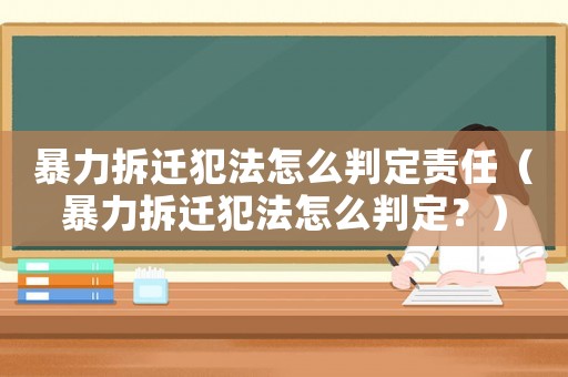 暴力拆遷犯法怎么判定責任（暴力拆遷犯法怎么判定？）