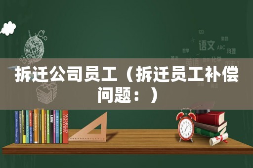 拆遷公司員工（拆遷員工補(bǔ)償問題：）