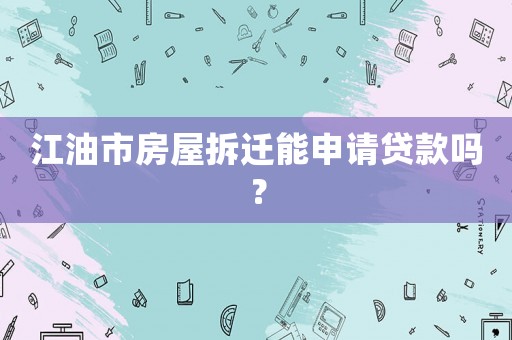 江油市房屋拆遷能申請貸款嗎？