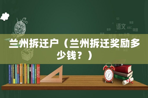蘭州拆遷戶（蘭州拆遷獎勵多少錢？）