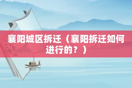 襄陽(yáng)城區(qū)拆遷（襄陽(yáng)拆遷如何進(jìn)行的？）