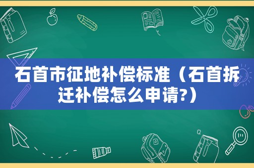 石首市征地補償標準（石首拆遷補償怎么申請?）