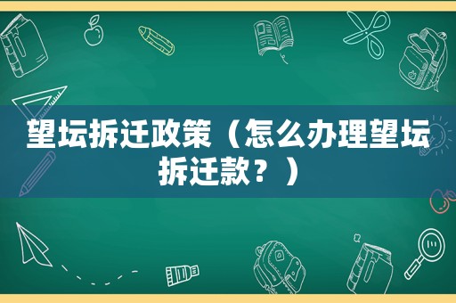 望壇拆遷政策（怎么辦理望壇拆遷款？）