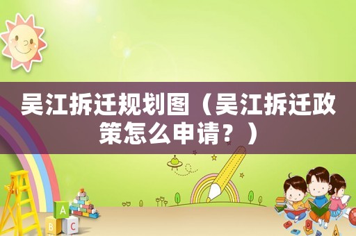 吳江拆遷規劃圖（吳江拆遷政策怎么申請？）