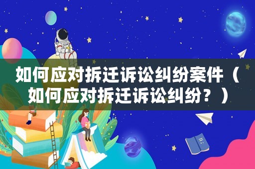 如何應(yīng)對(duì)拆遷訴訟糾紛案件（如何應(yīng)對(duì)拆遷訴訟糾紛？）