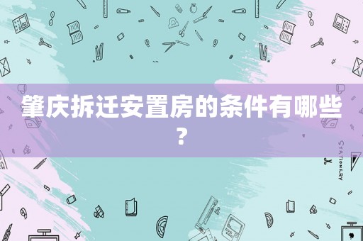 肇慶拆遷安置房的條件有哪些?