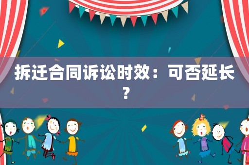 拆遷合同訴訟時效：可否延長？