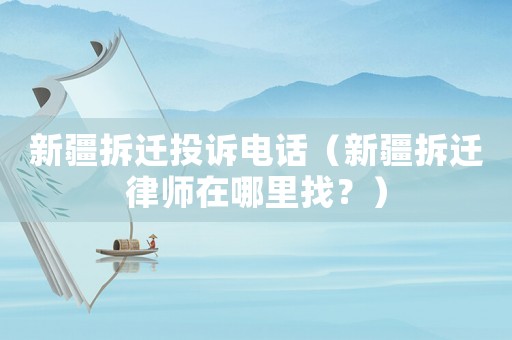 新疆拆遷投訴電話（新疆拆遷律師在哪里找？）
