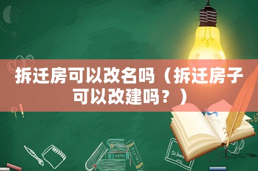 拆遷房可以改名嗎（拆遷房子可以改建嗎？）