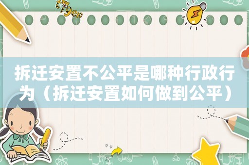 拆遷安置不公平是哪種行政行為（拆遷安置如何做到公平）