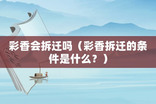 彩香會(huì)拆遷嗎（彩香拆遷的條件是什么？）