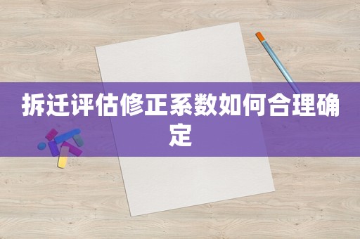 拆遷評估修正系數如何合理確定
