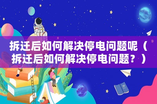 拆遷后如何解決停電問題呢（拆遷后如何解決停電問題？）