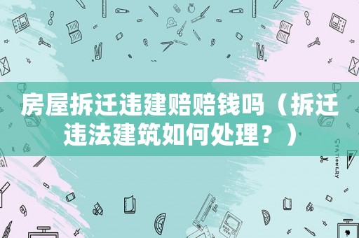 房屋拆遷違建賠賠錢嗎（拆遷違法建筑如何處理？）