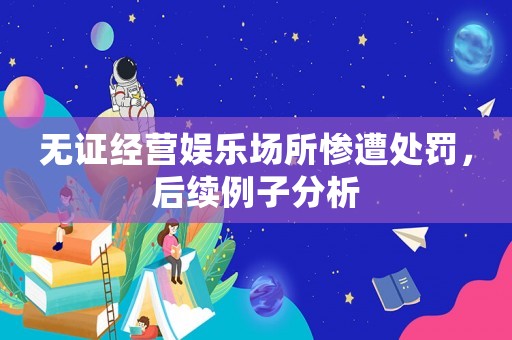 無(wú)證經(jīng)營(yíng)娛樂(lè)場(chǎng)所慘遭處罰，后續(xù)例子分析