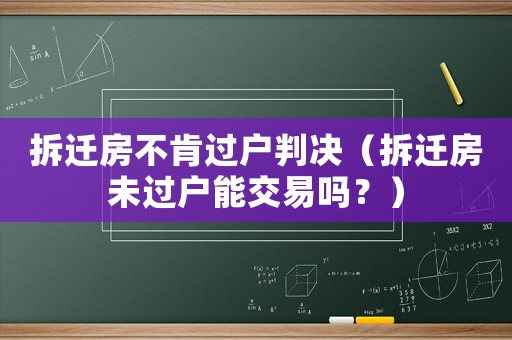 拆遷房不肯過戶判決（拆遷房未過戶能交易嗎？）
