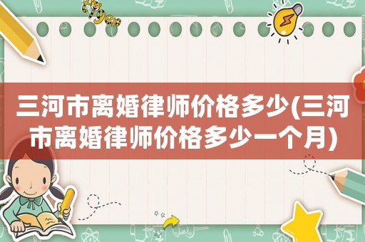 三河市離婚律師價(jià)格多少(三河市離婚律師價(jià)格多少一個(gè)月)