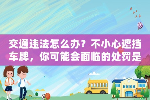 交通違法怎么辦？不小心遮擋車牌，你可能會面臨的處罰是什么？
