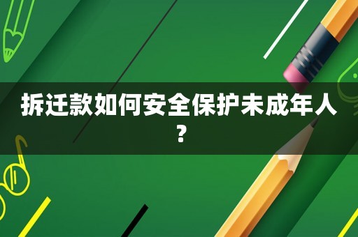 拆遷款如何安全保護(hù)未成年人？
